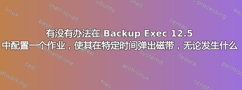 有没有办法在 Backup Exec 12.5 中配置一个作业，使其在特定时间弹出磁带，无论发生什么