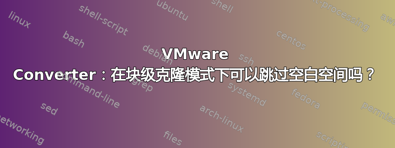 VMware Converter：在块级克隆模式下可以跳过空白空间吗？