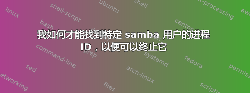 我如何才能找到特定 samba 用户的进程 ID，以便可以终止它