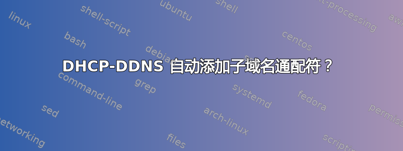 DHCP-DDNS 自动添加子域名通配符？