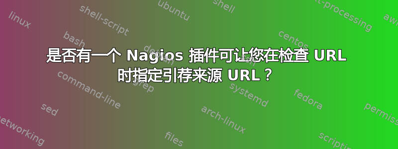 是否有一个 Nagios 插件可让您在检查 URL 时指定引荐来源 URL？