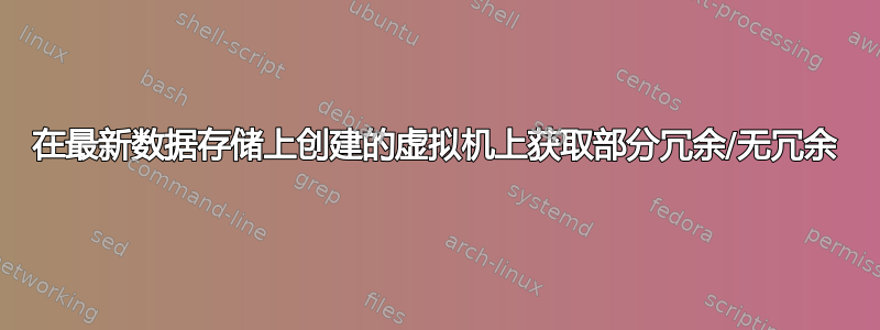 在最新数据存储上创建的虚拟机上获取部分冗余/无冗余