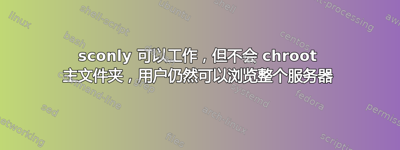 sconly 可以工作，但不会 chroot 主文件夹，用户仍然可以浏览整个服务器