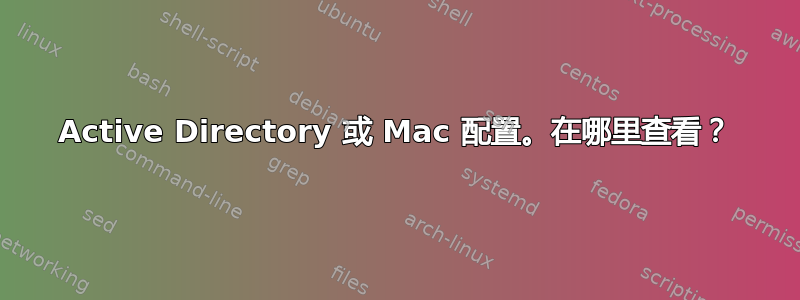 Active Directory 或 Mac 配置。在哪里查看？