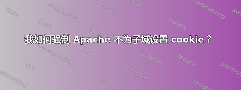 我如何强制 Apache 不为子域设置 cookie？