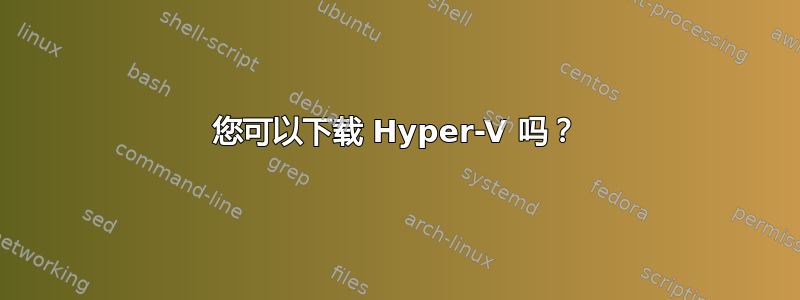 您可以下载 Hyper-V 吗？