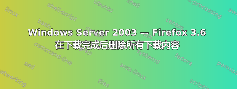 Windows Server 2003 — Firefox 3.6 在下载完成后删除所有下载内容