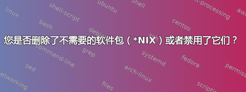 您是否删除了不需要的软件包（*NIX）或者禁用了它们？