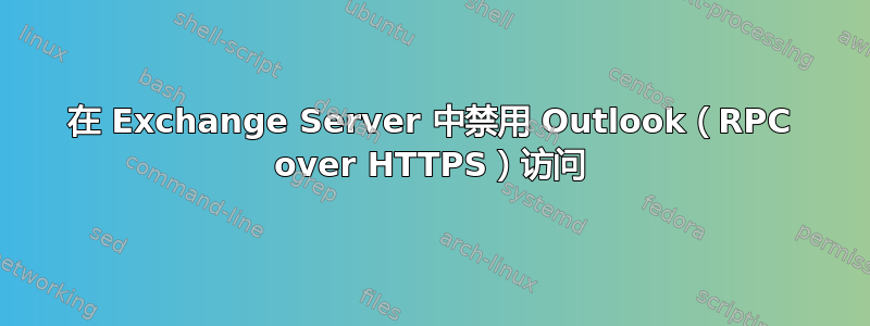 在 Exchange Server 中禁用 Outlook（RPC over HTTPS）访问