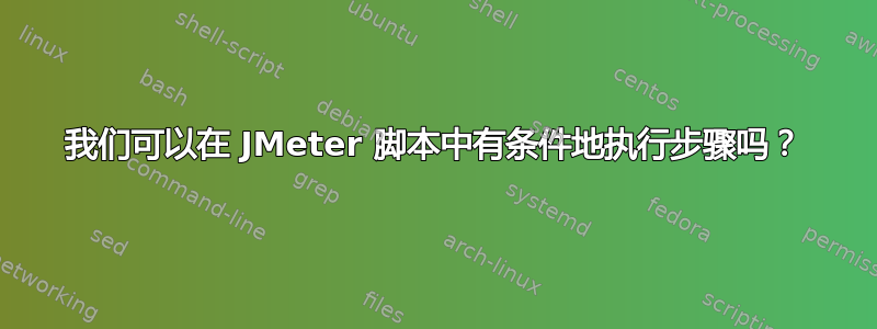 我们可以在 JMeter 脚本中有条件地执行步骤吗？