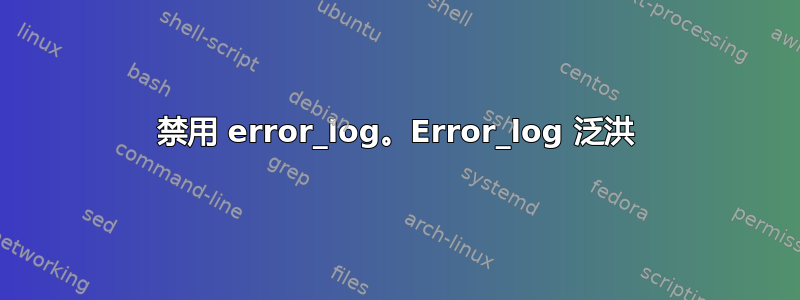 禁用 error_log。Error_log 泛洪