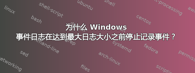 为什么 Windows 事件日志在达到最大日志大小之前停止记录事件？