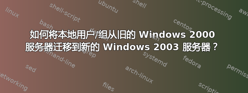 如何将本地用户/组从旧的 Windows 2000 服务器迁移到新的 Windows 2003 服务器？