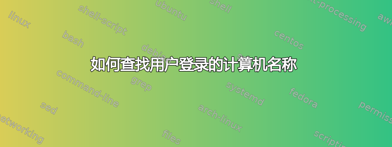 如何查找用户登录的计算机名称