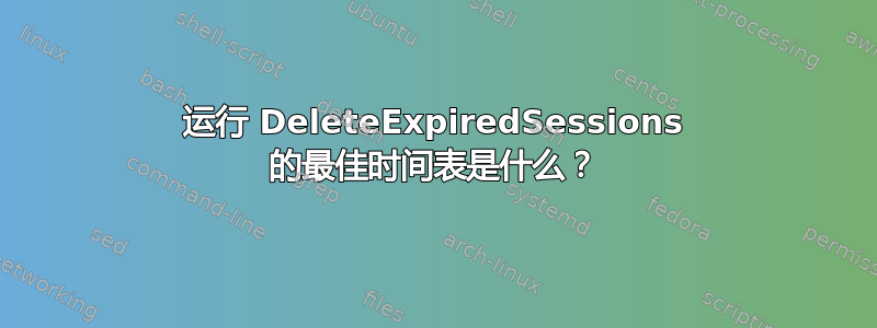 运行 DeleteExpiredSessions 的最佳时间表是什么？