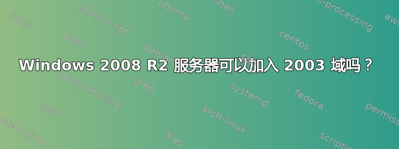 Windows 2008 R2 服务器可以加入 2003 域吗？