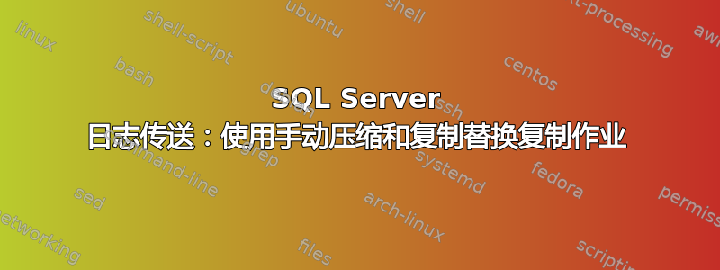 SQL Server 日志传送：使用手动压缩和复制替换复制作业