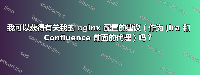 我可以获得有关我的 nginx 配置的建议（作为 Jira 和 Confluence 前面的代理）吗？