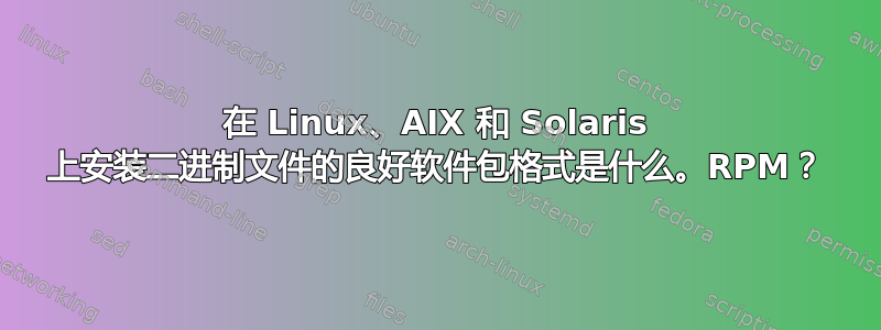 在 Linux、AIX 和 Solaris 上安装二进制文件的良好软件包格式是什么。RPM？