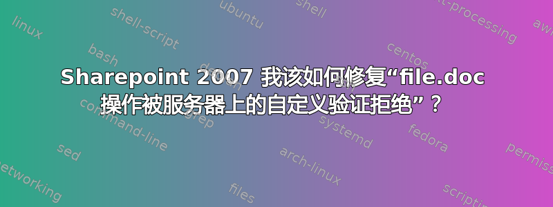 Sharepoint 2007 我该如何修复“file.doc 操作被服务器上的自定义验证拒绝”？