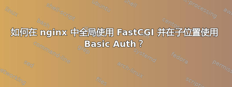 如何在 nginx 中全局使用 FastCGI 并在子位置使用 Basic Auth？