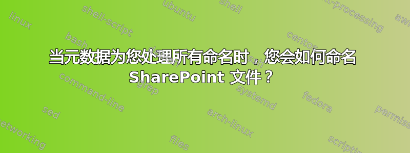 当元数据为您处理所有命名时，您会如何命名 SharePoint 文件？