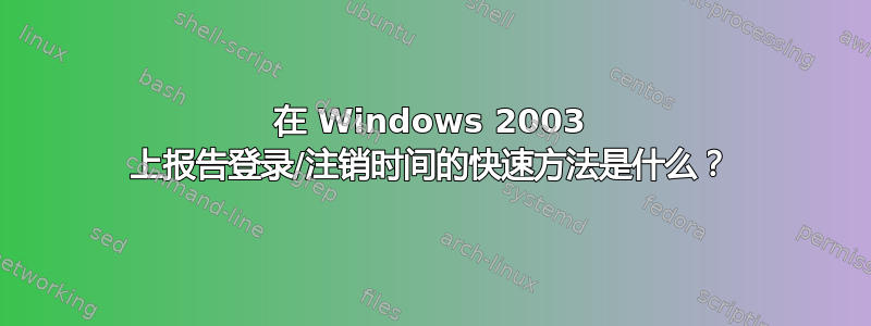 在 Windows 2003 上报告登录/注销时间的快速方法是什么？