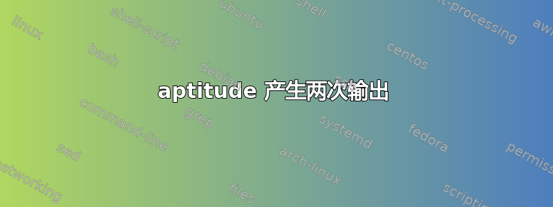 aptitude 产生两次输出