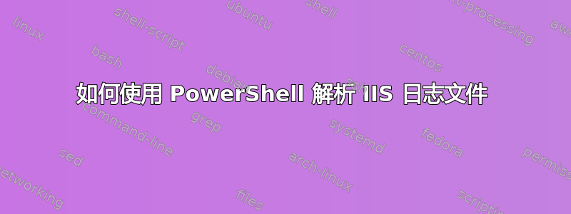 如何使用 PowerShell 解析 IIS 日志文件