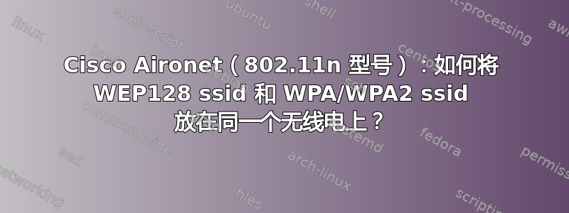 Cisco Aironet（802.11n 型号）：如何将 WEP128 ssid 和 WPA/WPA2 ssid 放在同一个无线电上？