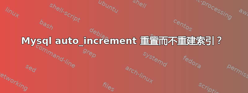 Mysql auto_increment 重置而不重建索引？