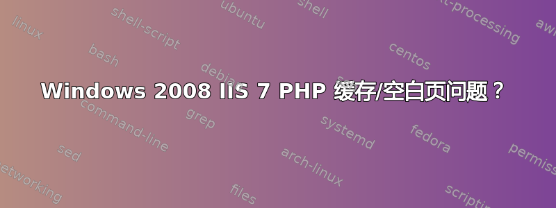 Windows 2008 IIS 7 PHP 缓存/空白页问题？