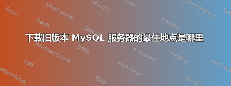 下载旧版本 MySQL 服务器的最佳地点是哪里