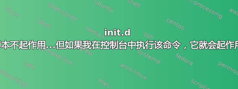 init.d 脚本不起作用...但如果我在控制台中执行该命令，它就会起作用