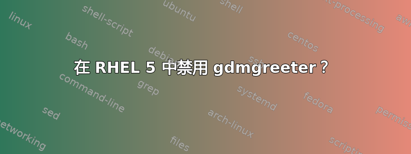 在 RHEL 5 中禁用 gdmgreeter？