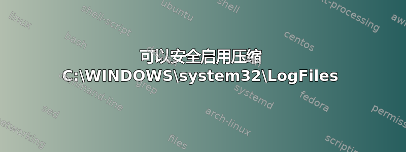 可以安全启用压缩 C:\WINDOWS\system32\LogFiles