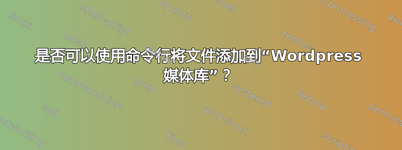 是否可以使用命令行将文件添加到“Wordpress 媒体库”？