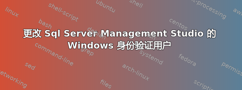 更改 Sql Server Management Studio 的 Windows 身份验证用户