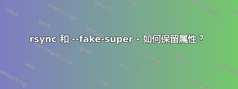 rsync 和 --fake-super - 如何保留属性？