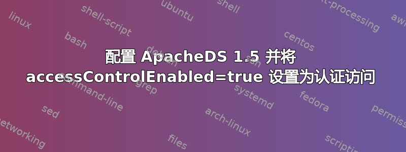 配置 ApacheDS 1.5 并将 accessControlEnabled=true 设置为认证访问