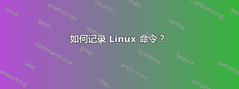 如何记录 Linux 命令？