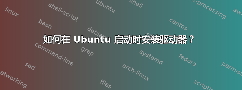 如何在 Ubuntu 启动时安装驱动器？