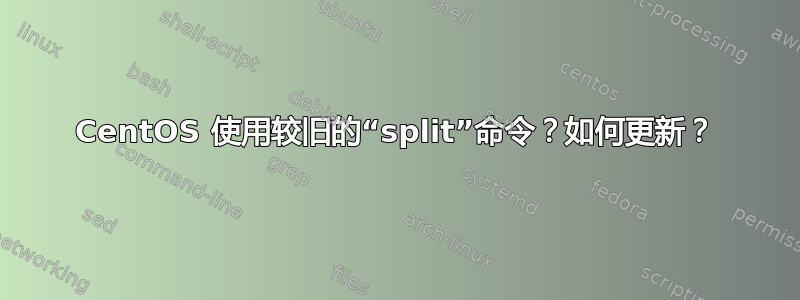 CentOS 使用较旧的“split”命令？如何更新？