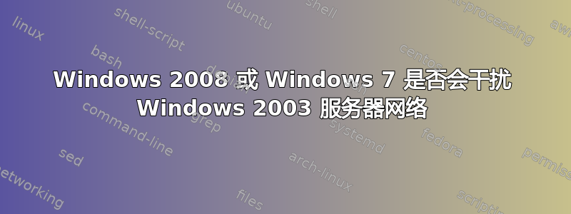 Windows 2008 或 Windows 7 是否会干扰 Windows 2003 服务器网络