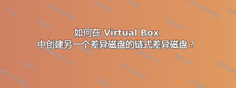 如何在 Virtual Box 中创建另一个差异磁盘的链式差异磁盘？