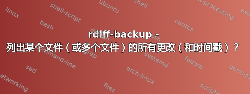 rdiff-backup - 列出某个文件（或多个文件）的所有更改（和时间戳）？