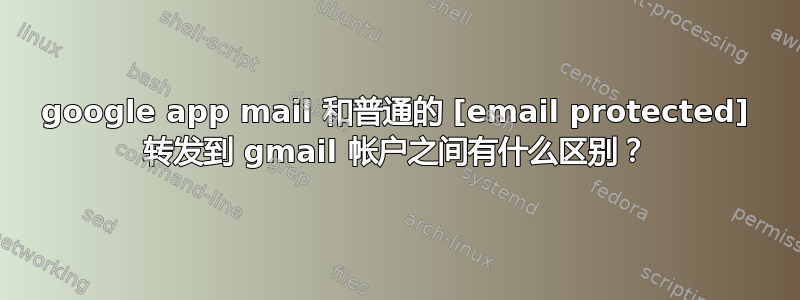 google app mail 和普通的 [email protected] 转发到 gmail 帐户之间有什么区别？