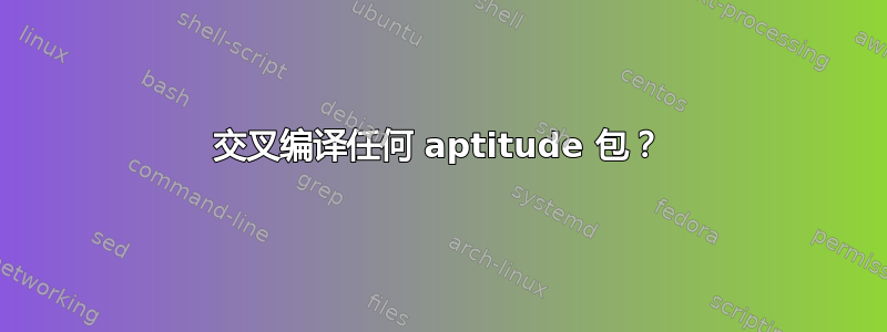 交叉编译任何 aptitude 包？