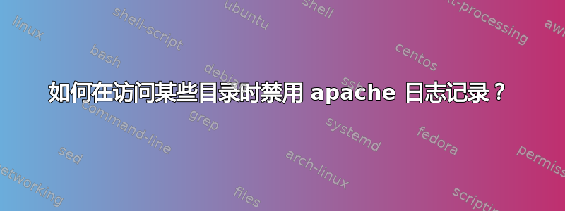 如何在访问某些目录时禁用 apache 日志记录？