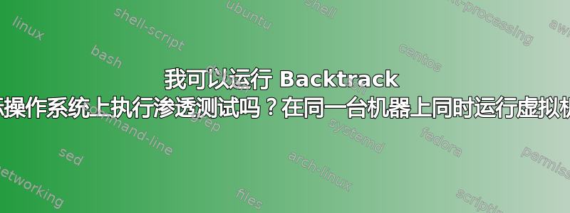 我可以运行 Backtrack 在目标操作系统上执行渗透测试吗？在同一台机器上同时运行虚拟机吗？